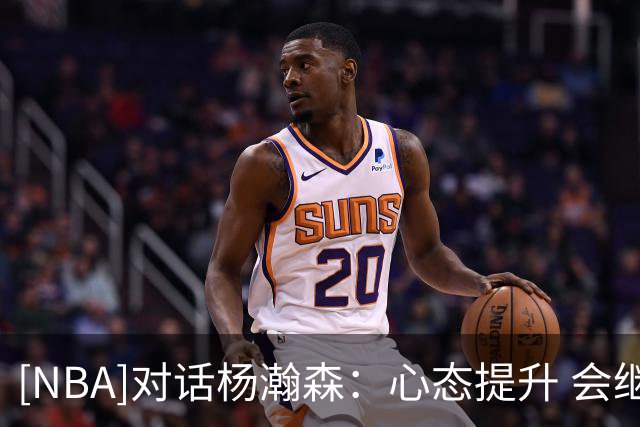 [NBA]对话杨瀚森：心态提升 会继续全力以赴